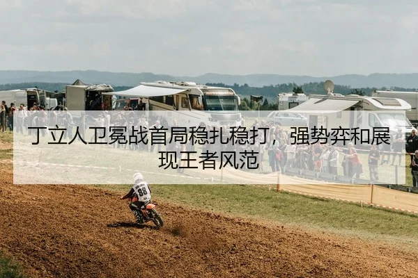 丁立人卫冕战首局稳扎稳打，强势弈和展现王者风范
