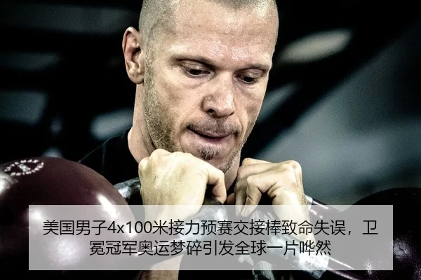 美国男子4x100米接力预赛交接棒致命失误，卫冕冠军奥运梦碎引发全球一片哗然